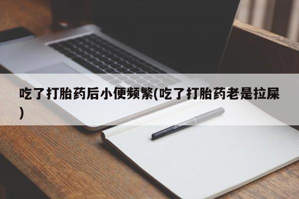 买打胎药私人联系方式吃了打胎药后小便频繁(吃了打胎药老是拉屎)