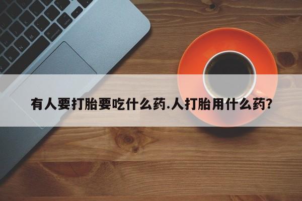 买打胎药私人联系方式有人要打胎要吃什么药.人打胎用什么药？