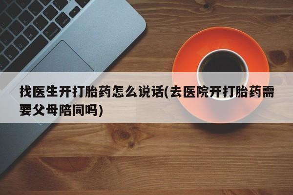 买打胎药私人联系方式找医生开打胎药怎么说话(去医院开打胎药需要父母陪同吗)