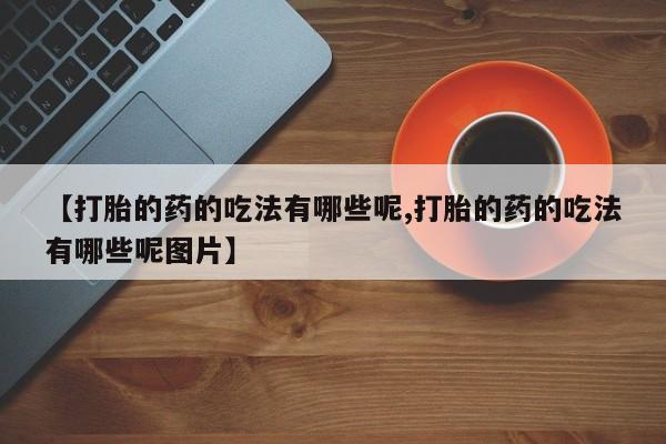 买打胎药私人联系方式【打胎的药的吃法有哪些呢,打胎的药的吃法有哪些呢图片】