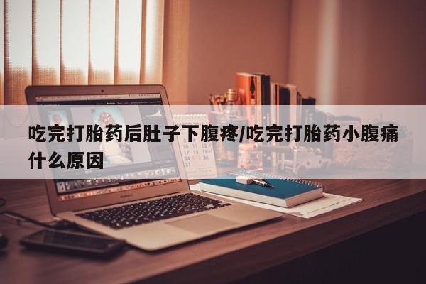 买打胎药私人联系方式吃完打胎药后肚子下腹疼/吃完打胎药小腹痛什么原因