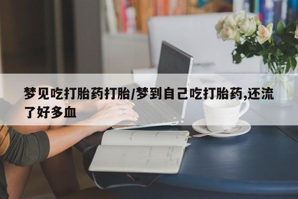 买打胎药私人联系方式梦见吃打胎药打胎/梦到自己吃打胎药,还流了好多血