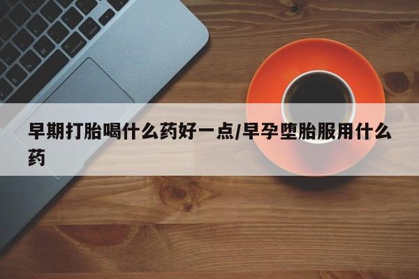 买打胎药私人联系方式早期打胎喝什么药好一点/早孕堕胎服用什么药