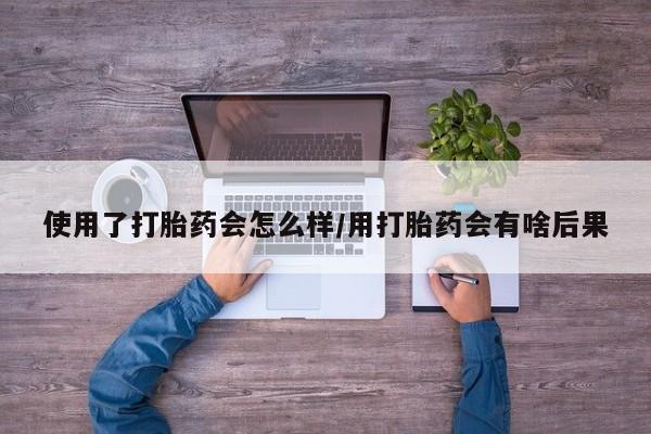 买打胎药私人联系方式使用了打胎药会怎么样/用打胎药会有啥后果