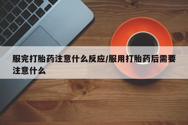 买打胎药私人联系方式服完打胎药注意什么反应/服用打胎药后需要注意什么