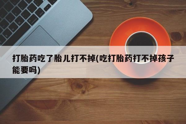 买打胎药私人联系方式打胎药吃了胎儿打不掉(吃打胎药打不掉孩子能要吗)