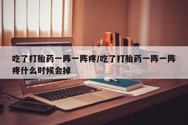 买打胎药私人联系方式吃了打胎药一阵一阵疼/吃了打胎药一阵一阵疼什么时候会掉