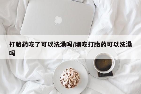 买打胎药私人联系方式打胎药吃了可以洗澡吗/刚吃打胎药可以洗澡吗