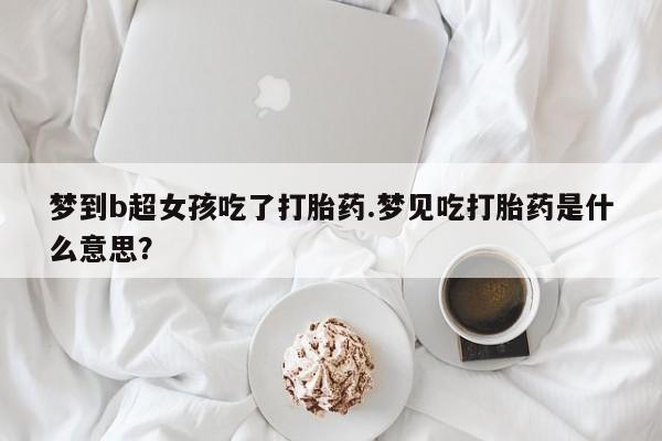 买打胎药私人联系方式梦到b超女孩吃了打胎药.梦见吃打胎药是什么意思？