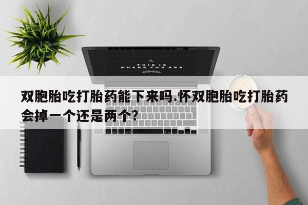 买打胎药私人联系方式双胞胎吃打胎药能下来吗.怀双胞胎吃打胎药会掉一个还是两个？