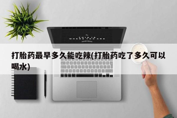 买打胎药私人联系方式打胎药最早多久能吃辣(打胎药吃了多久可以喝水)