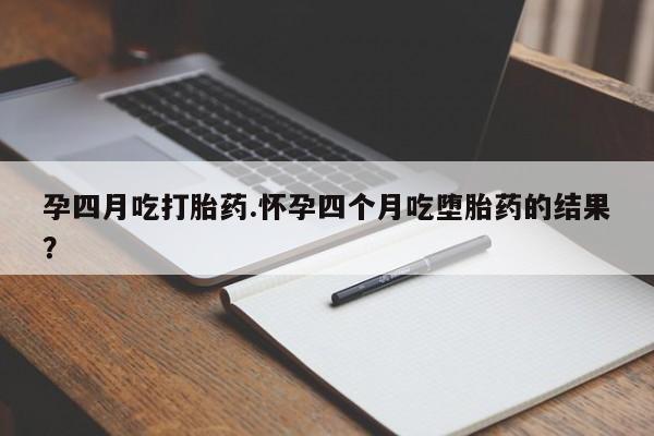 买打胎药私人联系方式孕四月吃打胎药.怀孕四个月吃堕胎药的结果？