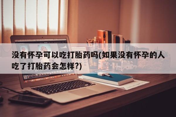 买打胎药私人联系方式没有怀孕可以吃打胎药吗(如果没有怀孕的人吃了打胎药会怎样?)