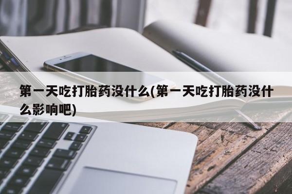 买打胎药私人联系方式第一天吃打胎药没什么(第一天吃打胎药没什么影响吧)