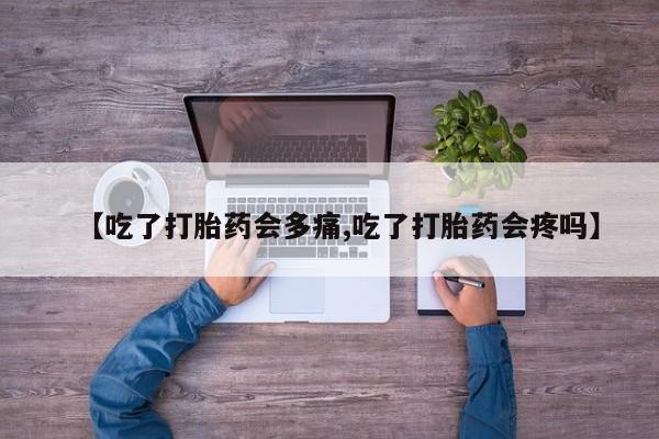 买打胎药私人联系方式【吃了打胎药会多痛,吃了打胎药会疼吗】