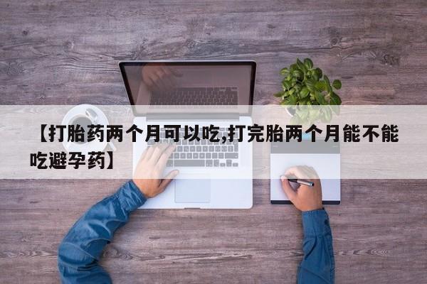 买打胎药私人联系方式【打胎药两个月可以吃,打完胎两个月能不能吃避孕药】