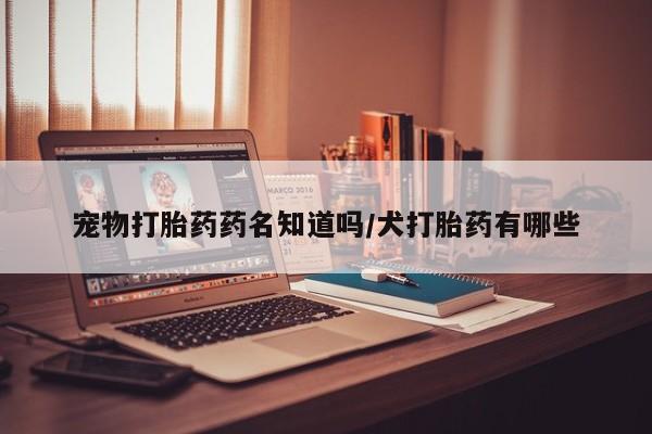 买打胎药私人联系方式宠物打胎药药名知道吗/犬打胎药有哪些