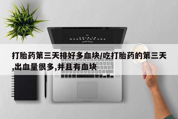 买打胎药私人联系方式打胎药第三天排好多血块/吃打胎药的第三天,出血量很多,并且有血块
