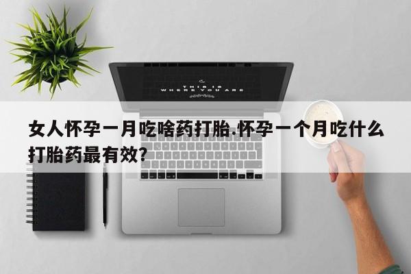 买打胎药私人联系方式女人怀孕一月吃啥药打胎.怀孕一个月吃什么打胎药最有效？