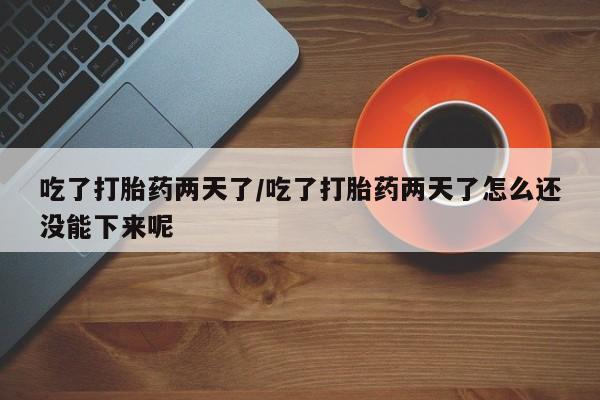 买打胎药私人联系方式吃了打胎药两天了/吃了打胎药两天了怎么还没能下来呢
