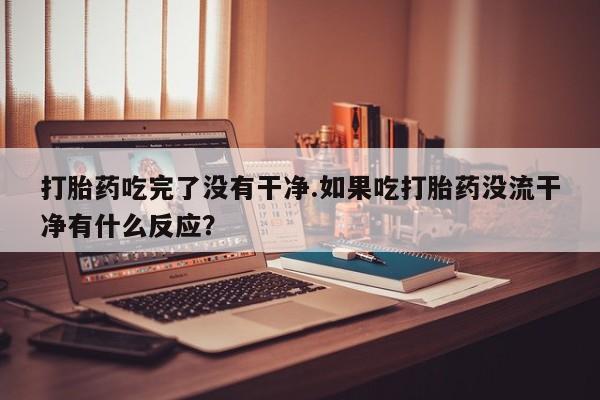 买打胎药私人联系方式打胎药吃完了没有干净.如果吃打胎药没流干净有什么反应？