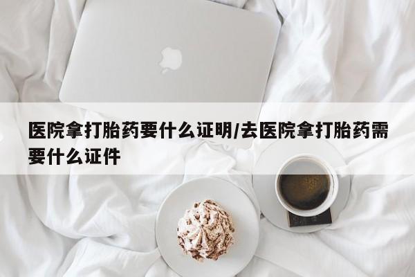 买打胎药私人联系方式医院拿打胎药要什么证明/去医院拿打胎药需要什么证件