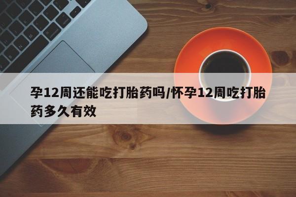 买打胎药私人联系方式孕12周还能吃打胎药吗/怀孕12周吃打胎药多久有效