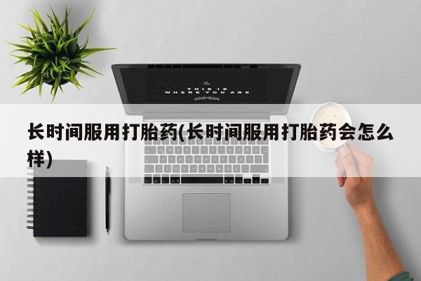 买打胎药私人联系方式长时间服用打胎药(长时间服用打胎药会怎么样)
