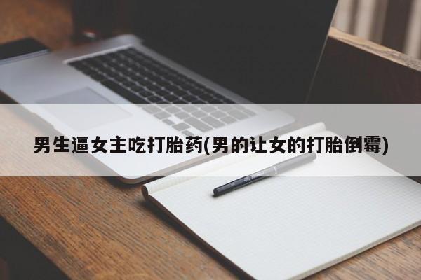 买打胎药私人联系方式男生逼女主吃打胎药(男的让女的打胎倒霉)
