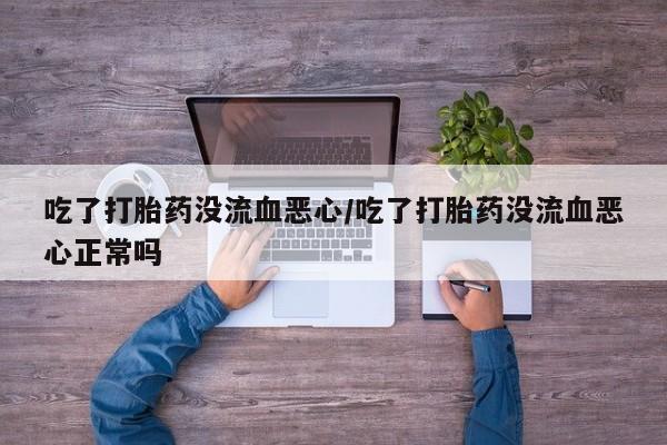 买打胎药私人联系方式吃了打胎药没流血恶心/吃了打胎药没流血恶心正常吗