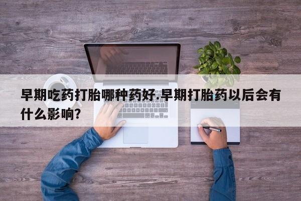买打胎药私人联系方式早期吃药打胎哪种药好.早期打胎药以后会有什么影响？