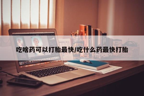 买打胎药私人联系方式吃啥药可以打胎最快/吃什么药最快打胎