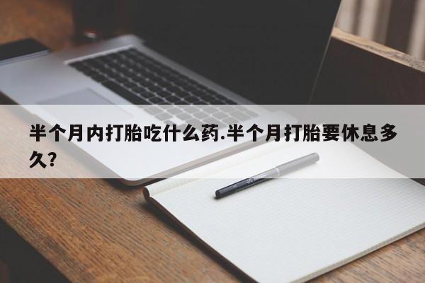 买打胎药私人联系方式半个月内打胎吃什么药.半个月打胎要休息多久？