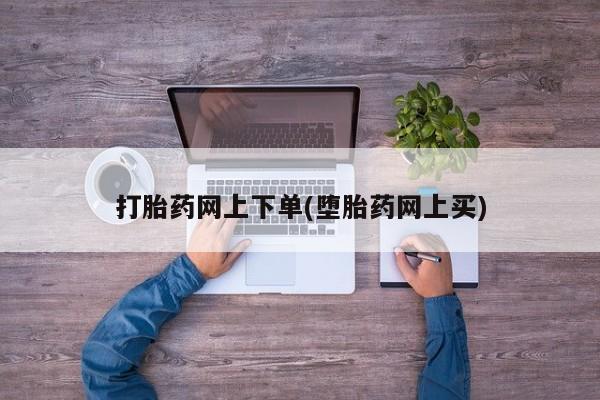 买打胎药私人联系方式打胎药网上下单(堕胎药网上买)