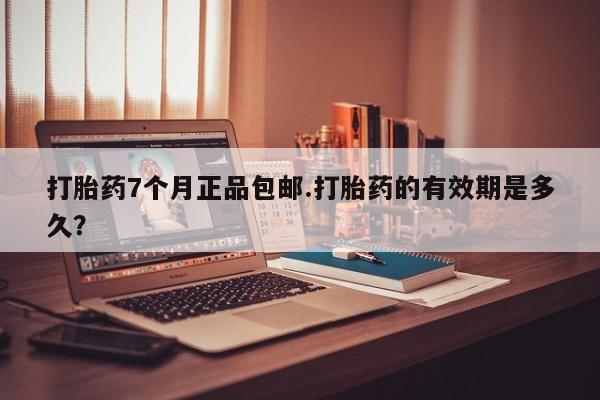 买打胎药私人联系方式打胎药7个月正品包邮.打胎药的有效期是多久？
