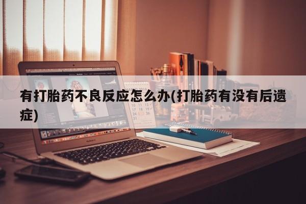 买打胎药私人联系方式有打胎药不良反应怎么办(打胎药有没有后遗症)