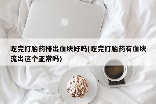 买打胎药私人联系方式吃完打胎药排出血块好吗(吃完打胎药有血块流出这个正常吗)