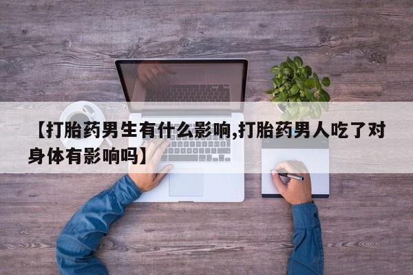 买打胎药私人联系方式【打胎药男生有什么影响,打胎药男人吃了对身体有影响吗】