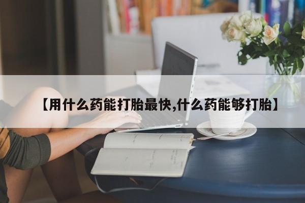 买打胎药私人联系方式【用什么药能打胎最快,什么药能够打胎】