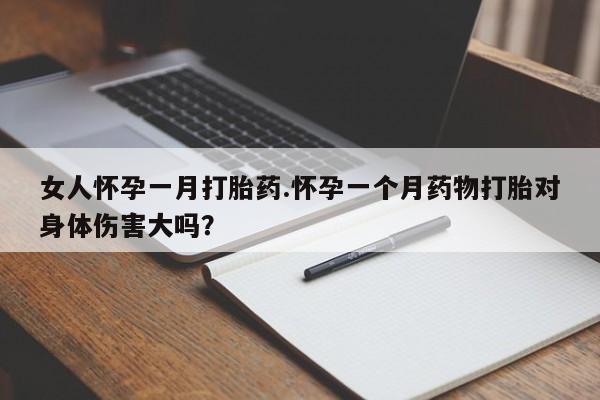 买打胎药私人联系方式女人怀孕一月打胎药.怀孕一个月药物打胎对身体伤害大吗？