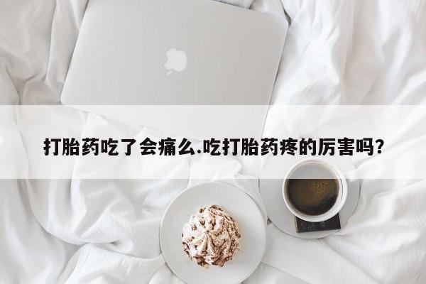 买打胎药私人联系方式打胎药吃了会痛么.吃打胎药疼的厉害吗？