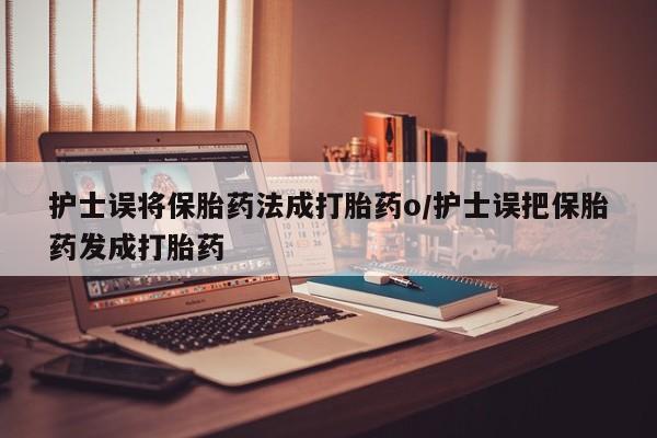 买打胎药私人联系方式护士误将保胎药法成打胎药o/护士误把保胎药发成打胎药