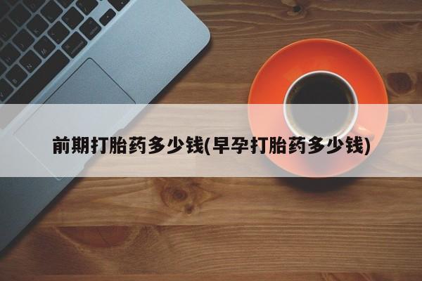 买打胎药私人联系方式前期打胎药多少钱(早孕打胎药多少钱)