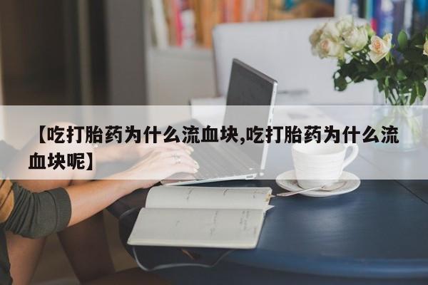 买打胎药私人联系方式【吃打胎药为什么流血块,吃打胎药为什么流血块呢】