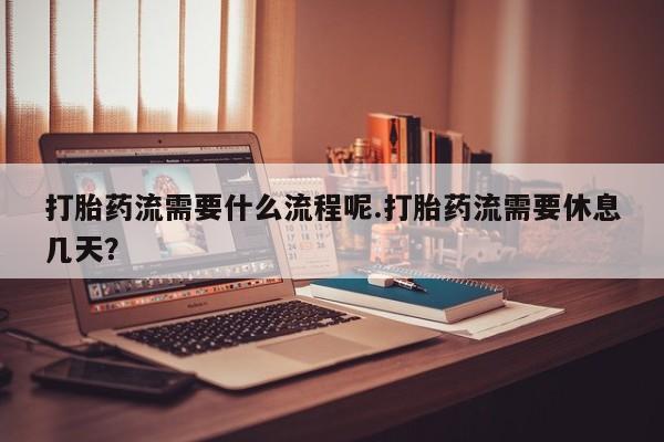 买打胎药私人联系方式打胎药流需要什么流程呢.打胎药流需要休息几天？