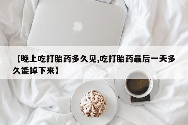 买打胎药私人联系方式【晚上吃打胎药多久见,吃打胎药最后一天多久能掉下来】