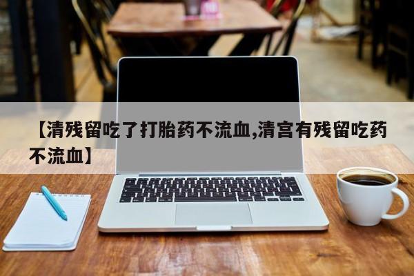 买打胎药私人联系方式【清残留吃了打胎药不流血,清宫有残留吃药不流血】