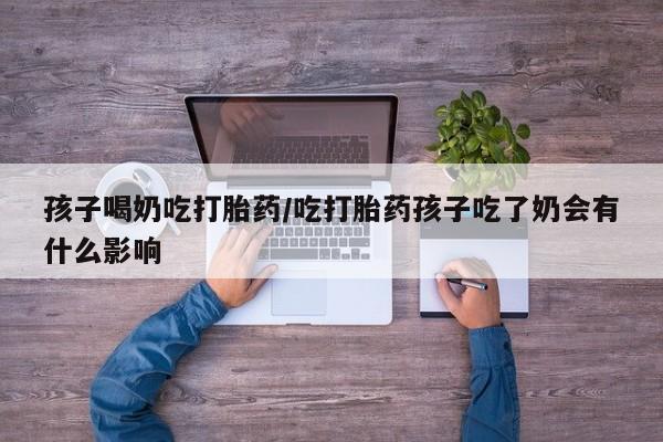 买打胎药私人联系方式孩子喝奶吃打胎药/吃打胎药孩子吃了奶会有什么影响