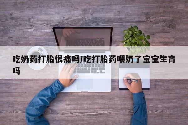 买打胎药私人联系方式吃奶药打胎很痛吗/吃打胎药喂奶了宝宝生育吗