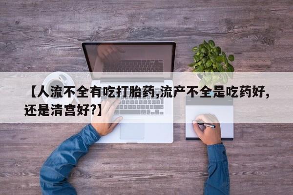 买打胎药私人联系方式【人流不全有吃打胎药,流产不全是吃药好,还是清宫好?】